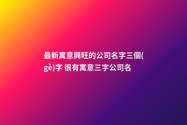 最新寓意興旺的公司名字三個(gè)字 很有寓意三字公司名-第1張-公司起名-玄機(jī)派